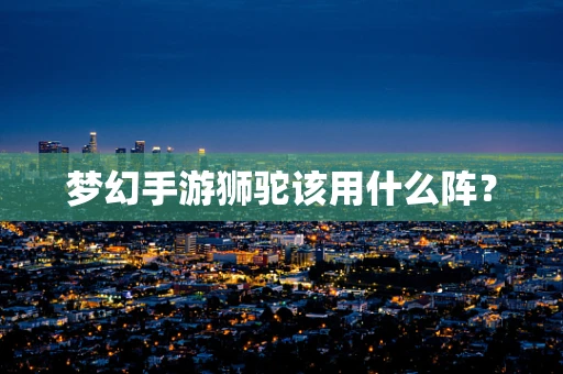 梦幻手游狮驼该用什么阵？