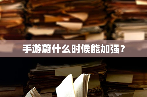 手游蔚什么时候能加强？