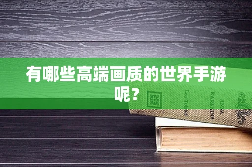 有哪些高端画质的世界手游呢？