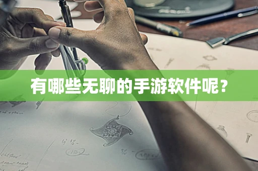 有哪些无聊的手游软件呢？
