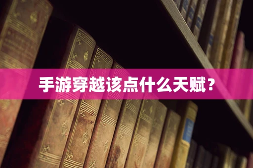 手游穿越该点什么天赋？