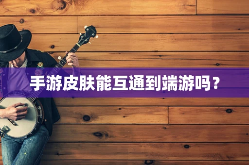 手游皮肤能互通到端游吗？
