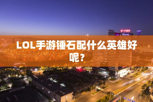 LOL手游锤石配什么英雄好呢？