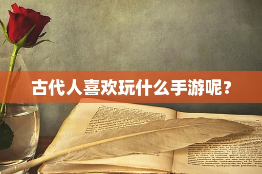 古代人喜欢玩什么手游呢？