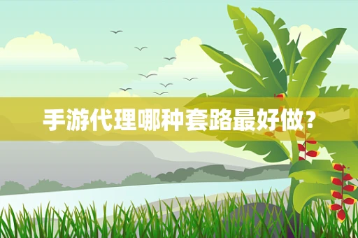 手游代理哪种套路最好做？