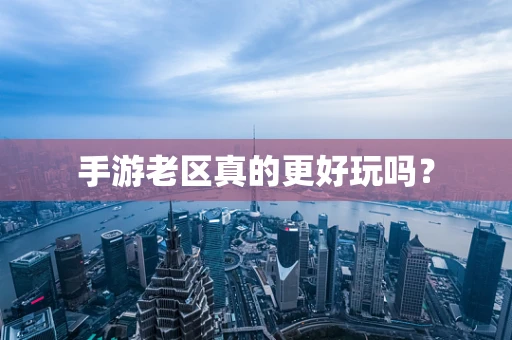 手游老区真的更好玩吗？