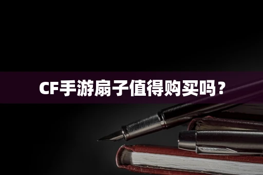 CF手游扇子值得购买吗？