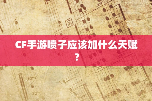 CF手游喷子应该加什么天赋？