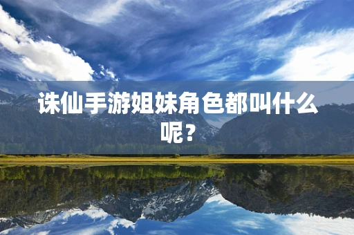 诛仙手游姐妹角色都叫什么呢？