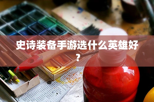 史诗装备手游选什么英雄好？