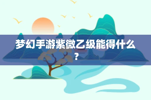 梦幻手游紫微乙级能得什么？