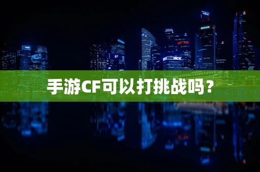 手游CF可以打挑战吗？