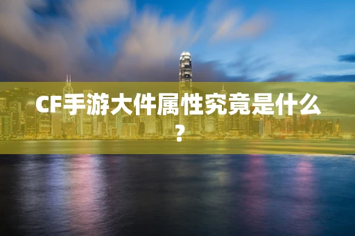 CF手游大件属性究竟是什么？