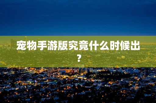 宠物手游版究竟什么时候出？