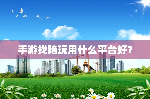 手游找陪玩用什么平台好？