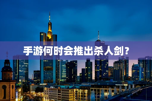 手游何时会推出杀人剑？
