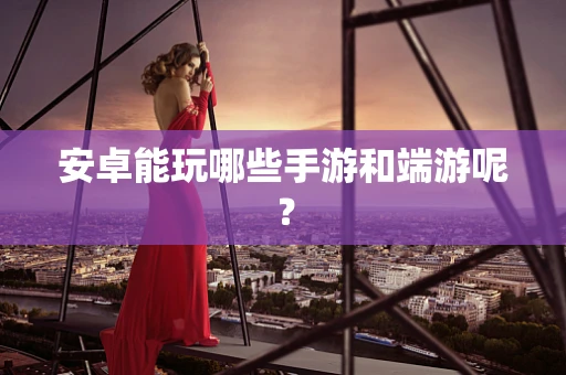安卓能玩哪些手游和端游呢？