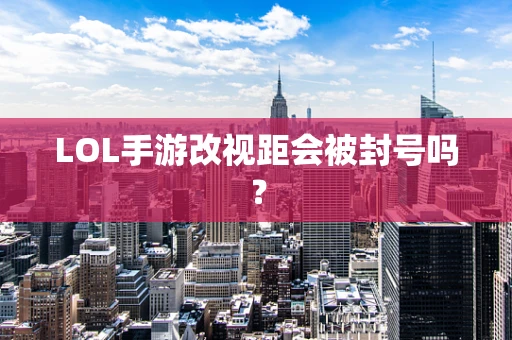 LOL手游改视距会被封号吗？