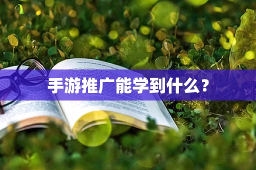 手游推广能学到什么？