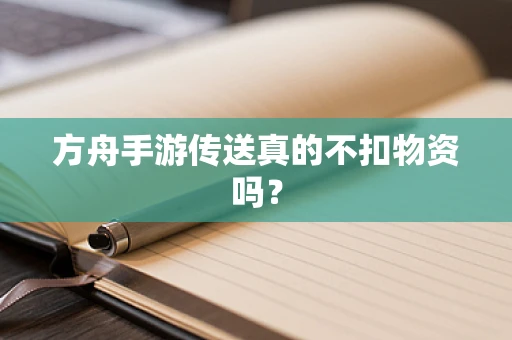 方舟手游传送真的不扣物资吗？