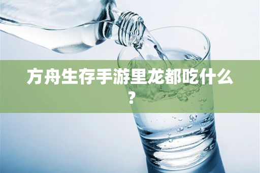方舟生存手游里龙都吃什么？