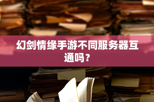 幻剑情缘手游不同服务器互通吗？