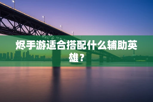 烬手游适合搭配什么辅助英雄？