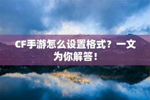 CF手游怎么设置格式？一文为你解答！