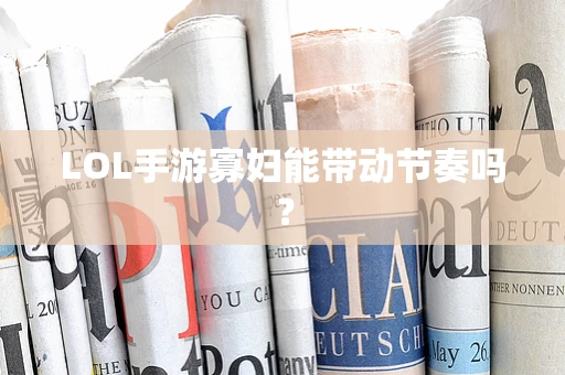 LOL手游寡妇能带动节奏吗？