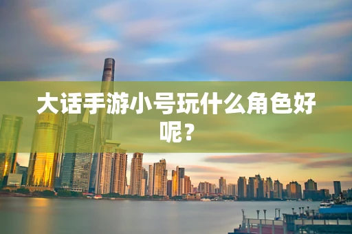 大话手游小号玩什么角色好呢？