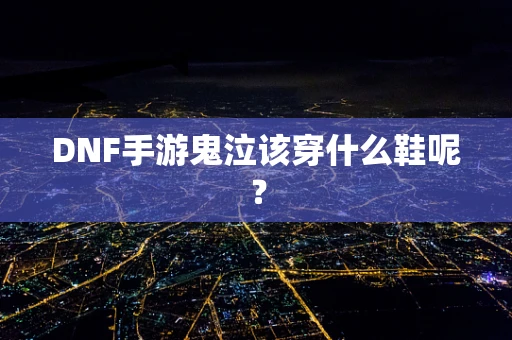 DNF手游鬼泣该穿什么鞋呢？