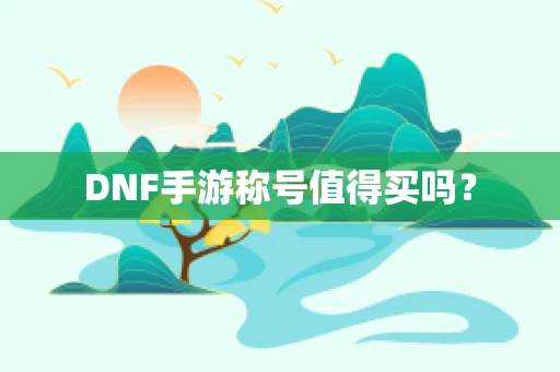 DNF手游称号值得买吗？