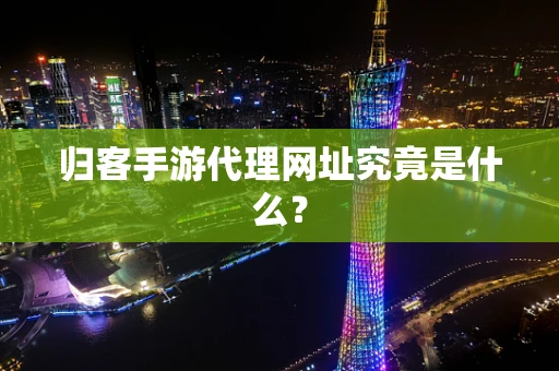 归客手游代理网址究竟是什么？