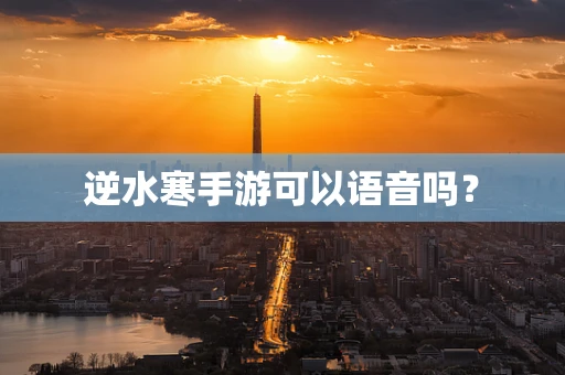 逆水寒手游可以语音吗？