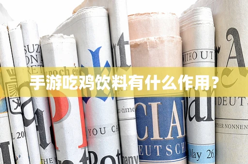 手游吃鸡饮料有什么作用？