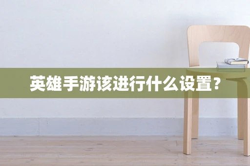 英雄手游该进行什么设置？