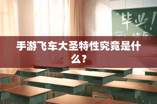 手游飞车大圣特性究竟是什么？