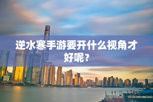 逆水寒手游要开什么视角才好呢？
