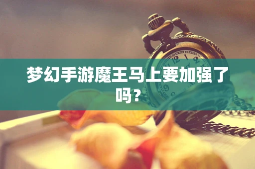 梦幻手游魔王马上要加强了吗？