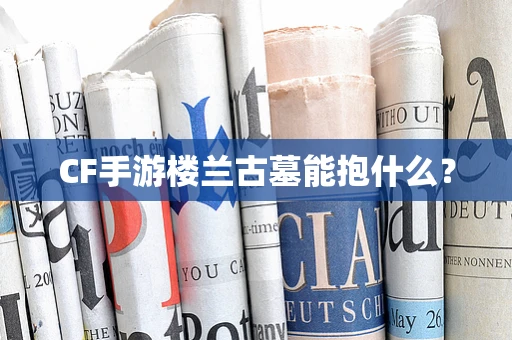 CF手游楼兰古墓能抱什么？