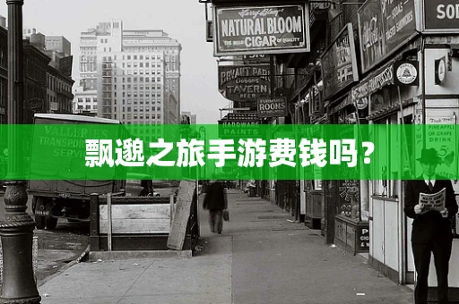 飘邈之旅手游费钱吗？