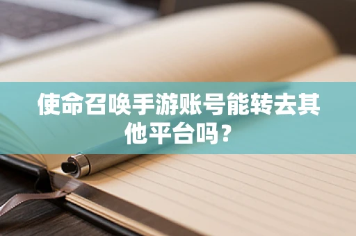 使命召唤手游账号能转去其他平台吗？