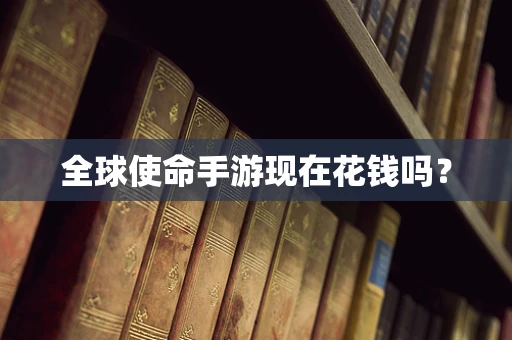 全球使命手游现在花钱吗？