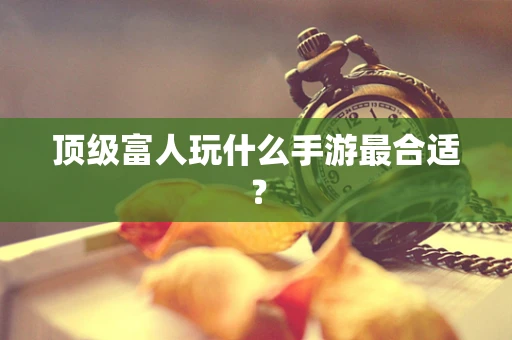 顶级富人玩什么手游最合适？