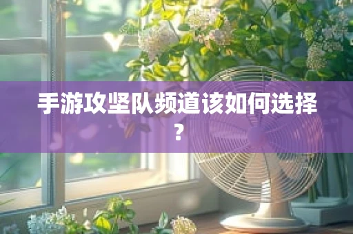手游攻坚队频道该如何选择？