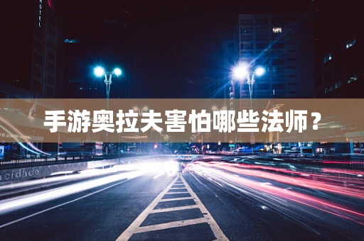 手游奥拉夫害怕哪些法师？
