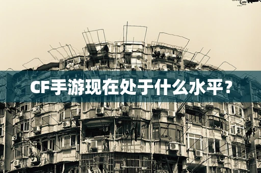 CF手游现在处于什么水平？