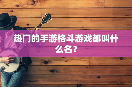 热门的手游格斗游戏都叫什么名？
