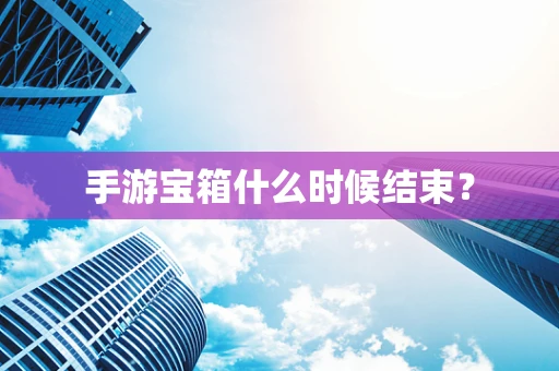 手游宝箱什么时候结束？