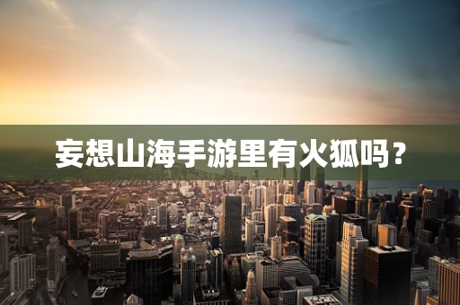 妄想山海手游里有火狐吗？